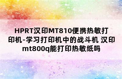 HPRT汉印MT810便携热敏打印机-学习打印机中的战斗机 汉印mt800q能打印热敏纸吗